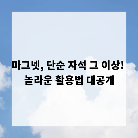 마그넷, 단순 자석 그 이상! 놀라운 활용법 대공개