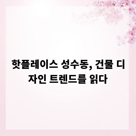 핫플레이스 성수동, 건물 디자인 트렌드를 읽다