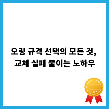 오링 규격 선택의 모든 것, 교체 실패 줄이는 노하우