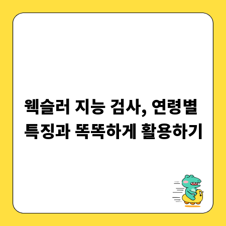 웩슬러 지능 검사, 연령별 특징과 똑똑하게 활용하기