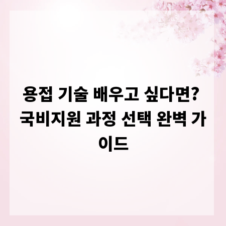 용접 기술 배우고 싶다면? 국비지원 과정 선택 완벽 가이드