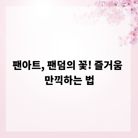 팬아트, 팬덤의 꽃! 즐거움 만끽하는 법