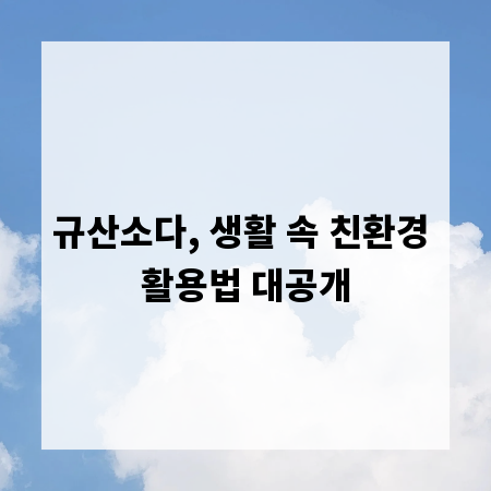 규산소다, 생활 속 친환경 활용법 대공개