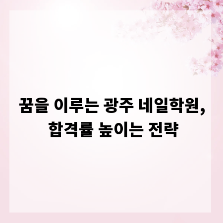 꿈을 이루는 광주 네일학원, 합격률 높이는 전략