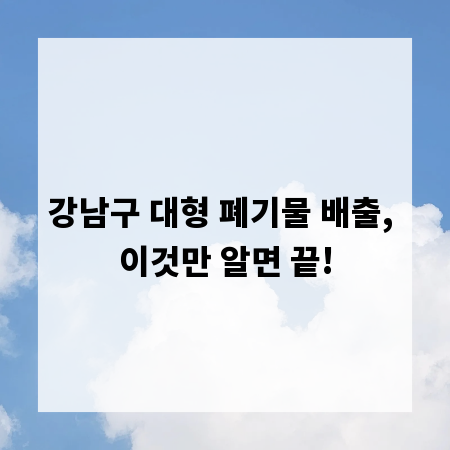 강남구 대형 폐기물 배출, 이것만 알면 끝!