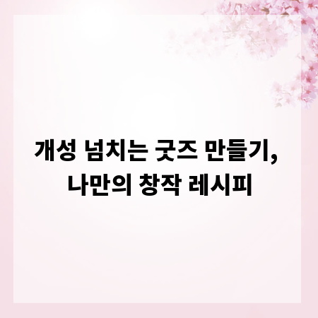 개성 넘치는 굿즈 만들기, 나만의 창작 레시피