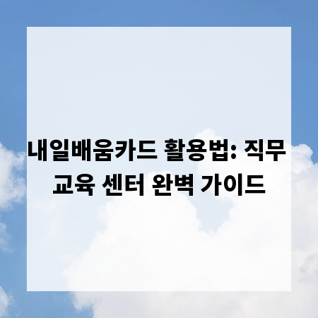 내일배움카드 활용법: 직무 교육 센터 완벽 가이드