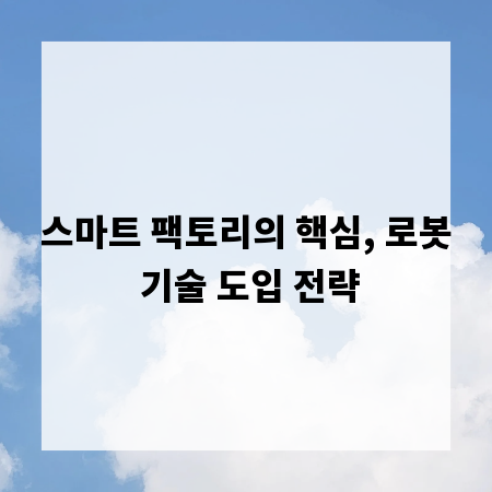 스마트 팩토리의 핵심, 로봇 기술 도입 전략