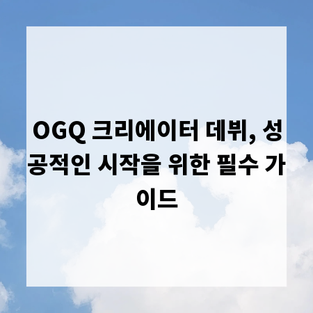 OGQ 크리에이터 데뷔, 성공적인 시작을 위한 필수 가이드