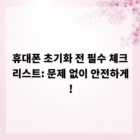 휴대폰 초기화 전 필수 체크리스트: 문제 없이 안전하게!