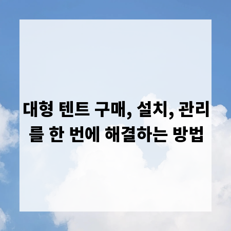 대형 텐트 구매, 설치, 관리를 한 번에 해결하는 방법