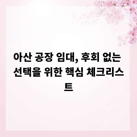 아산 공장 임대, 후회 없는 선택을 위한 핵심 체크리스트