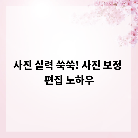 사진 실력 쑥쑥! 사진 보정 편집 노하우