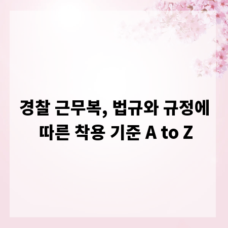 경찰 근무복, 법규와 규정에 따른 착용 기준 A to Z