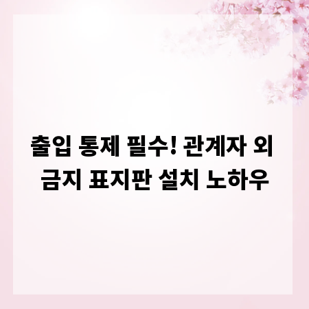 출입 통제 필수! 관계자 외 금지 표지판 설치 노하우
