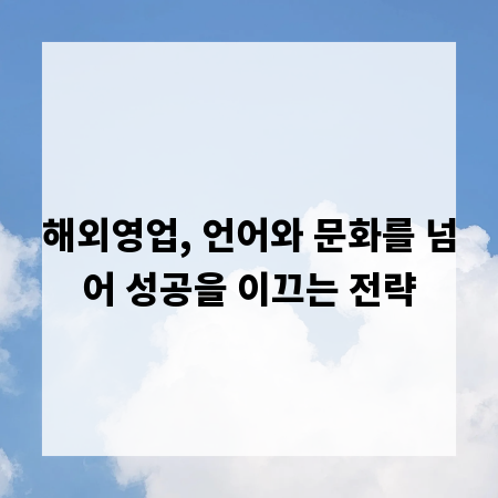 해외영업, 언어와 문화를 넘어 성공을 이끄는 전략