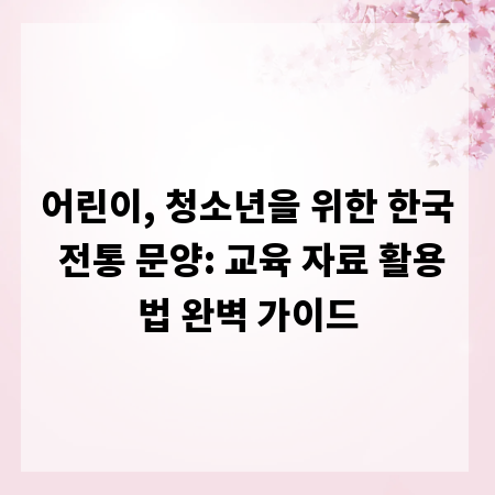 어린이, 청소년을 위한 한국 전통 문양: 교육 자료 활용법 완벽 가이드