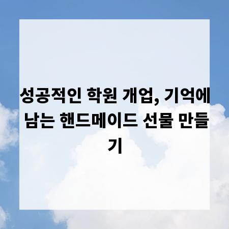 성공적인 학원 개업, 기억에 남는 핸드메이드 선물 만들기