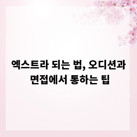 엑스트라 되는 법, 오디션과 면접에서 통하는 팁