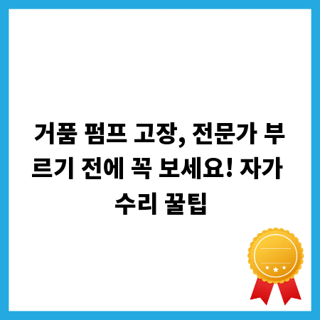 거품 펌프 고장, 전문가 부르기 전에 꼭 보세요! 자가 수리 꿀팁