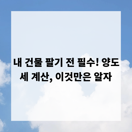 내 건물 팔기 전 필수! 양도세 계산, 이것만은 알자