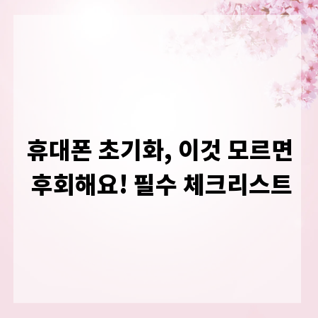휴대폰 초기화, 이것 모르면 후회해요! 필수 체크리스트