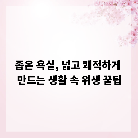 좁은 욕실, 넓고 쾌적하게 만드는 생활 속 위생 꿀팁
