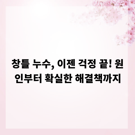 창틀 누수, 이젠 걱정 끝! 원인부터 확실한 해결책까지