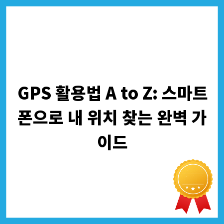GPS 활용법 A to Z: 스마트폰으로 내 위치 찾는 완벽 가이드