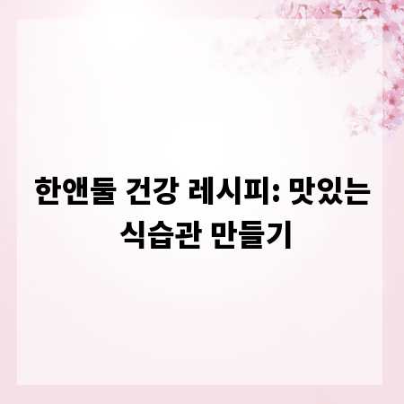 한앤둘 건강 레시피: 맛있는 식습관 만들기