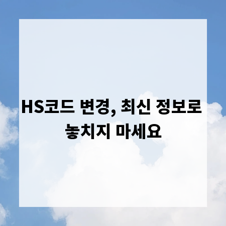 HS코드 변경, 최신 정보로 놓치지 마세요