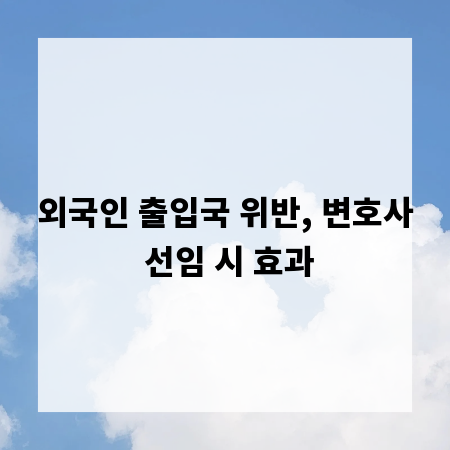 외국인 출입국 위반, 변호사 선임 시 효과