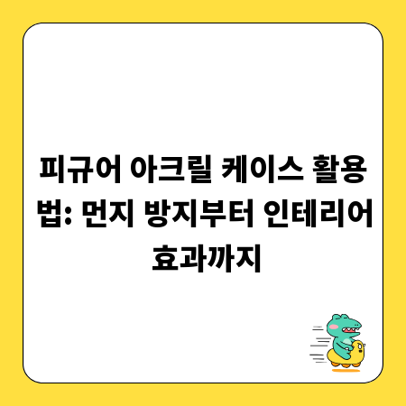 피규어 아크릴 케이스 활용법: 먼지 방지부터 인테리어 효과까지