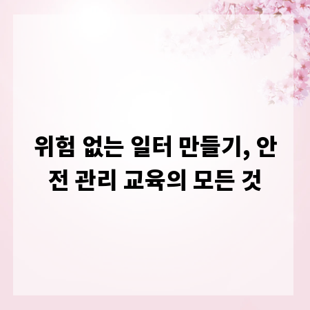 위험 없는 일터 만들기, 안전 관리 교육의 모든 것