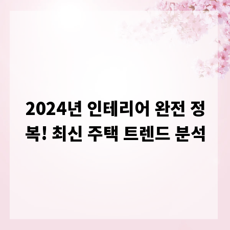 2024년 인테리어 완전 정복! 최신 주택 트렌드 분석