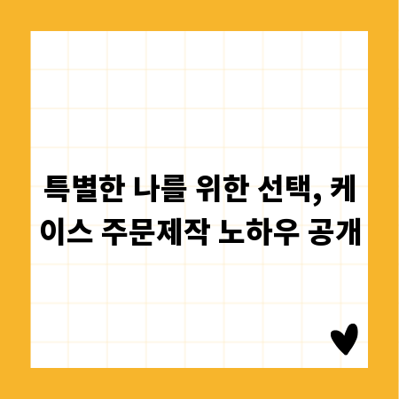 특별한 나를 위한 선택, 케이스 주문제작 노하우 공개