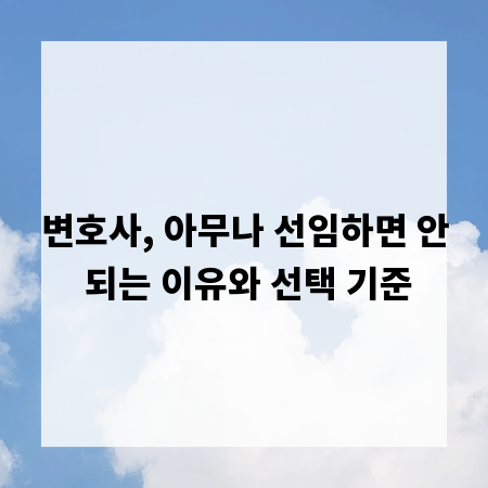 변호사, 아무나 선임하면 안 되는 이유와 선택 기준