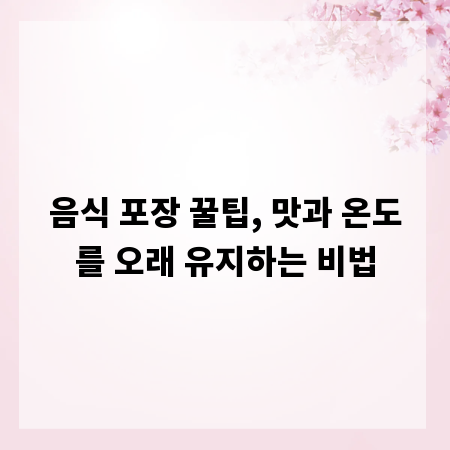 음식 포장 꿀팁, 맛과 온도를 오래 유지하는 비법