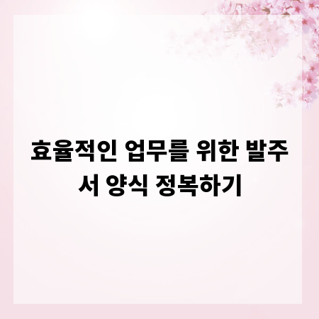 효율적인 업무를 위한 발주서 양식 정복하기