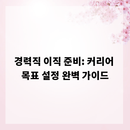 경력직 이직 준비: 커리어 목표 설정 완벽 가이드