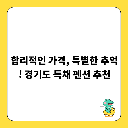 합리적인 가격, 특별한 추억! 경기도 독채 펜션 추천