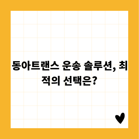 동아트랜스 운송 솔루션, 최적의 선택은?