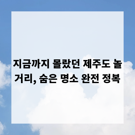 지금까지 몰랐던 제주도 놀거리, 숨은 명소 완전 정복