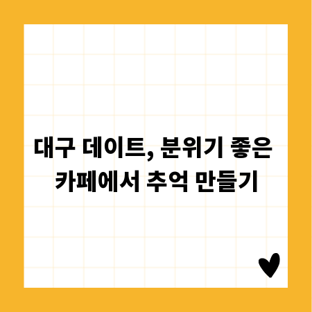 대구 데이트, 분위기 좋은 카페에서 추억 만들기