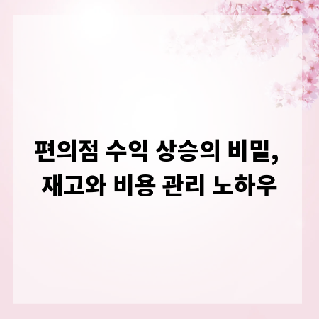 편의점 수익 상승의 비밀, 재고와 비용 관리 노하우