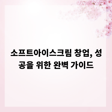 소프트아이스크림 창업, 성공을 위한 완벽 가이드