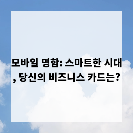 모바일 명함: 스마트한 시대, 당신의 비즈니스 카드는?