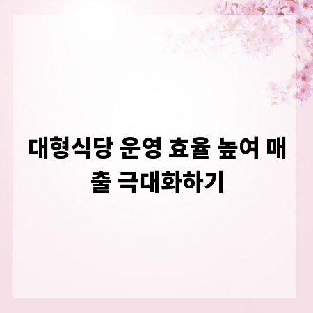 대형식당 운영 효율 높여 매출 극대화하기