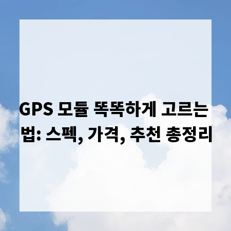 GPS 모듈 똑똑하게 고르는 법: 스펙, 가격, 추천 총정리