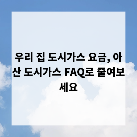 우리 집 도시가스 요금, 아산 도시가스 FAQ로 줄여보세요